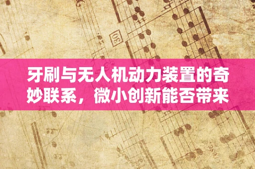 牙刷与无人机动力装置的奇妙联系，微小创新能否带来飞行革命？