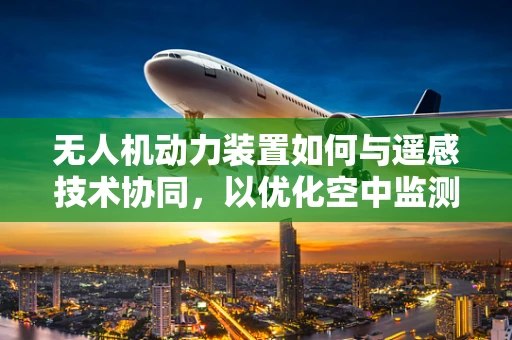 无人机动力装置如何与遥感技术协同，以优化空中监测效率？