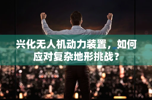 兴化无人机动力装置，如何应对复杂地形挑战？