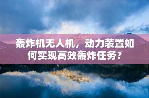 轰炸机无人机，动力装置如何实现高效轰炸任务？