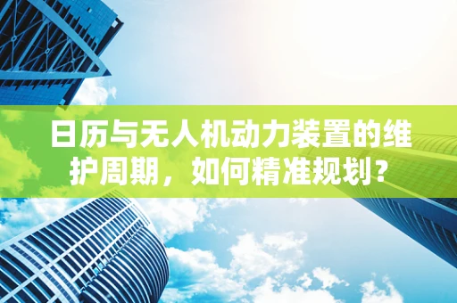日历与无人机动力装置的维护周期，如何精准规划？