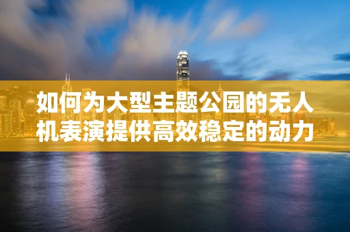 如何为大型主题公园的无人机表演提供高效稳定的动力装置？