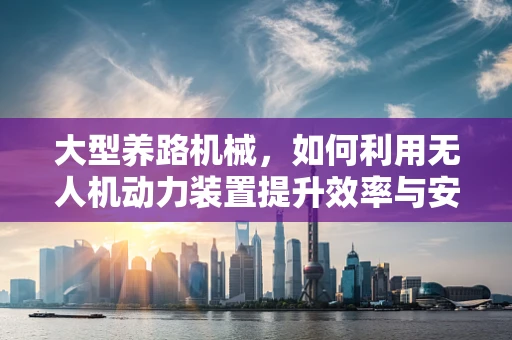 大型养路机械，如何利用无人机动力装置提升效率与安全？