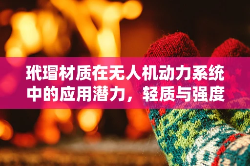 玳瑁材质在无人机动力系统中的应用潜力，轻质与强度的完美平衡？