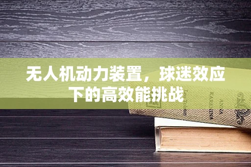 无人机动力装置，球迷效应下的高效能挑战