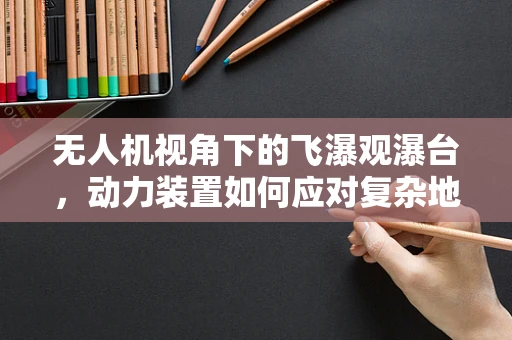 无人机视角下的飞瀑观瀑台，动力装置如何应对复杂地形挑战？
