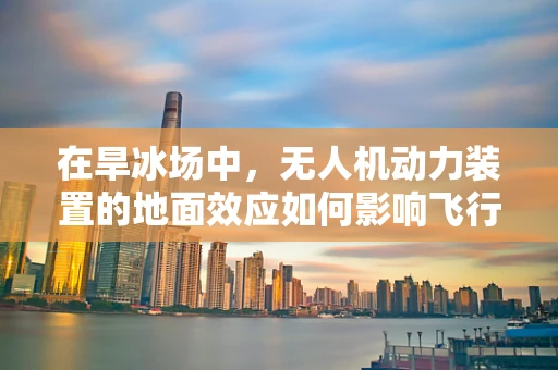 在旱冰场中，无人机动力装置的地面效应如何影响飞行稳定性？