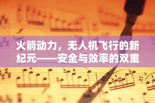 火箭动力，无人机飞行的新纪元——安全与效率的双重挑战？