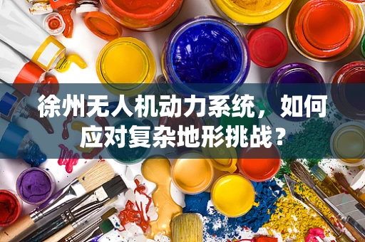 徐州无人机动力系统，如何应对复杂地形挑战？