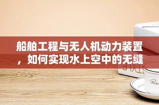 船舶工程与无人机动力装置，如何实现水上空中的无缝衔接？