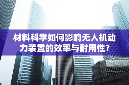 材料科学如何影响无人机动力装置的效率与耐用性？