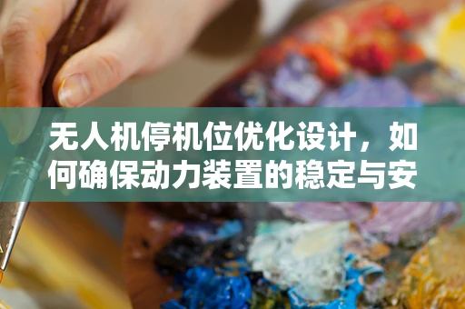 无人机停机位优化设计，如何确保动力装置的稳定与安全？