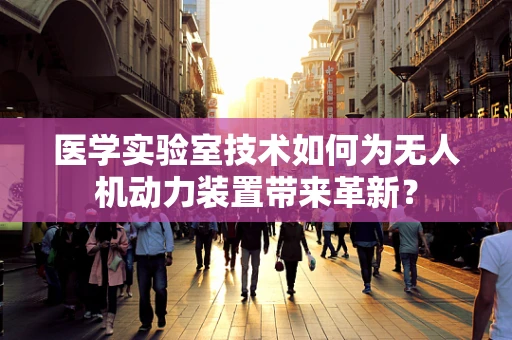 医学实验室技术如何为无人机动力装置带来革新？
