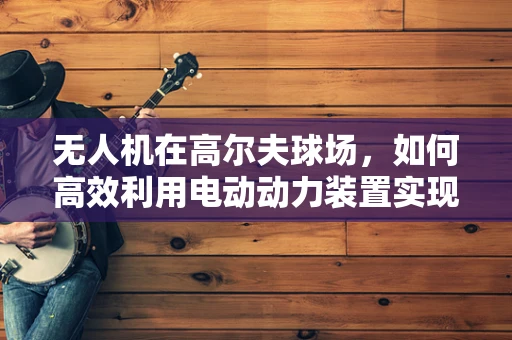 无人机在高尔夫球场，如何高效利用电动动力装置实现精准喷洒？