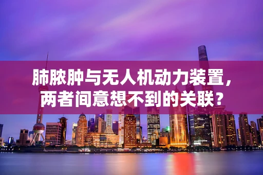 肺脓肿与无人机动力装置，两者间意想不到的关联？