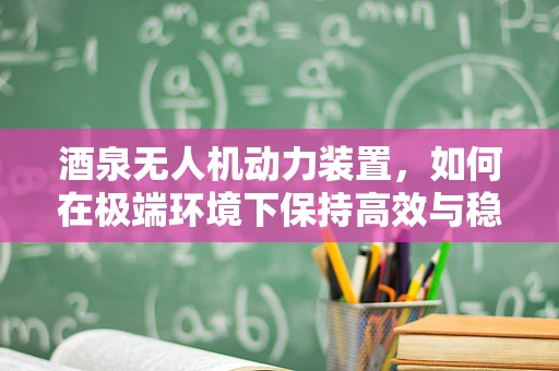 酒泉无人机动力装置，如何在极端环境下保持高效与稳定？