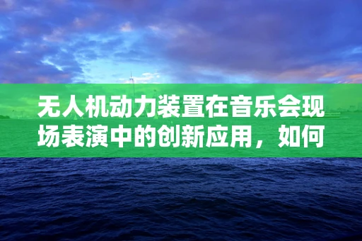 无人机动力装置在音乐会现场表演中的创新应用，如何实现空中音效的精准控制？
