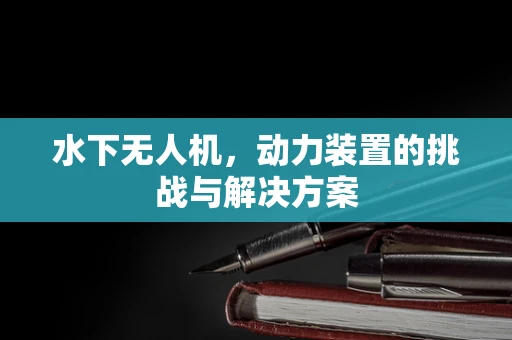 水下无人机，动力装置的挑战与解决方案