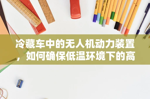 冷藏车中的无人机动力装置，如何确保低温环境下的高效运行？