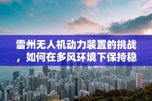 雷州无人机动力装置的挑战，如何在多风环境下保持稳定飞行？