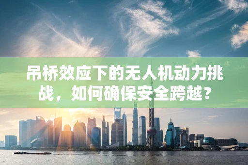 吊桥效应下的无人机动力挑战，如何确保安全跨越？