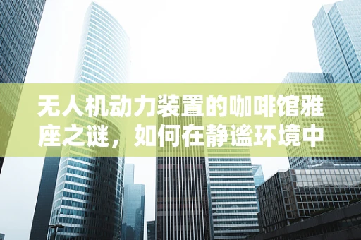 无人机动力装置的咖啡馆雅座之谜，如何在静谧环境中优化性能？