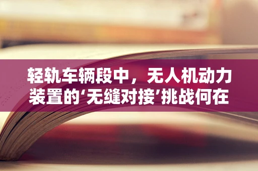 轻轨车辆段中，无人机动力装置的‘无缝对接’挑战何在？