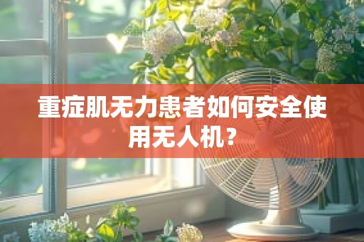 重症肌无力患者如何安全使用无人机？