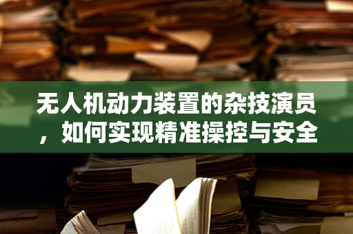 无人机动力装置的杂技演员，如何实现精准操控与安全飞行？
