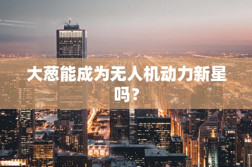 大葱能成为无人机动力新星吗？
