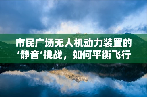 市民广场无人机动力装置的‘静音’挑战，如何平衡飞行与宁静？