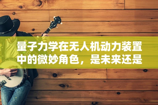量子力学在无人机动力装置中的微妙角色，是未来还是幻想？