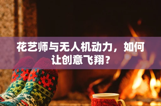 花艺师与无人机动力，如何让创意飞翔？