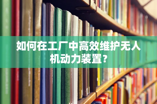 如何在工厂中高效维护无人机动力装置？