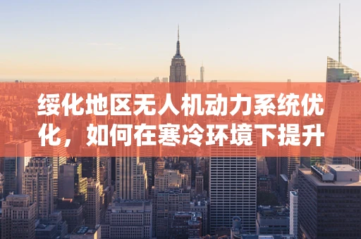 绥化地区无人机动力系统优化，如何在寒冷环境下提升续航力？