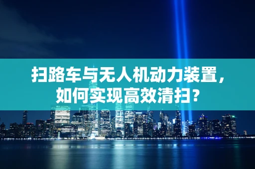 扫路车与无人机动力装置，如何实现高效清扫？
