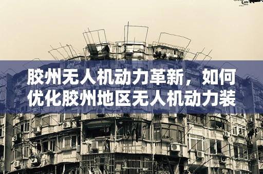 胶州无人机动力革新，如何优化胶州地区无人机动力装置的能效与环保？