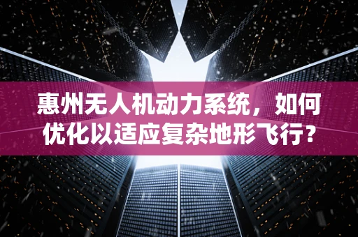 惠州无人机动力系统，如何优化以适应复杂地形飞行？