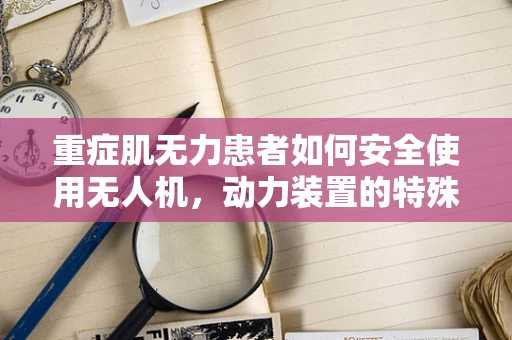 重症肌无力患者如何安全使用无人机，动力装置的特殊考量？