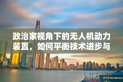 政治家视角下的无人机动力装置，如何平衡技术进步与政策监管？