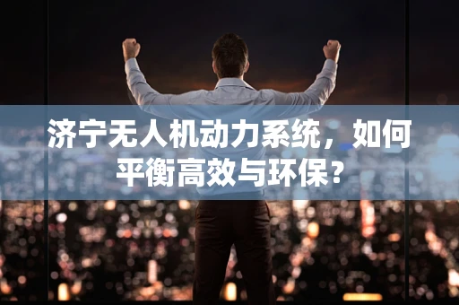 济宁无人机动力系统，如何平衡高效与环保？