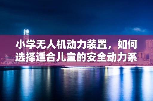 小学无人机动力装置，如何选择适合儿童的安全动力系统？