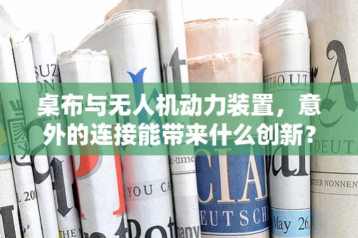 桌布与无人机动力装置，意外的连接能带来什么创新？