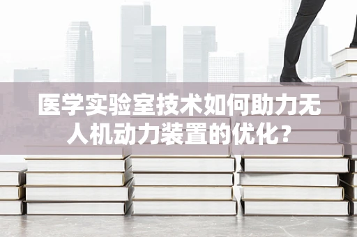医学实验室技术如何助力无人机动力装置的优化？