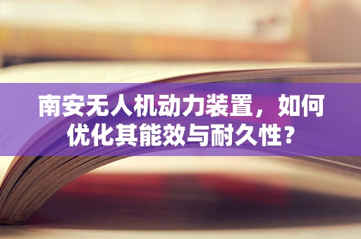 南安无人机动力装置，如何优化其能效与耐久性？