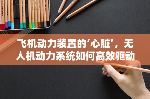 飞机动力装置的‘心脏’，无人机动力系统如何高效驱动飞行？