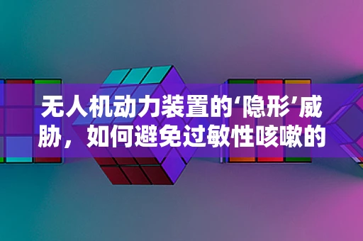 无人机动力装置的‘隐形’威胁，如何避免过敏性咳嗽的潜在风险？