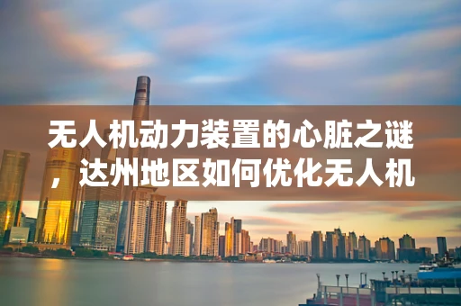 无人机动力装置的心脏之谜，达州地区如何优化无人机动力系统？
