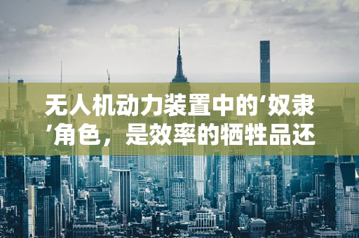 无人机动力装置中的‘奴隶’角色，是效率的牺牲品还是创新的催化剂？