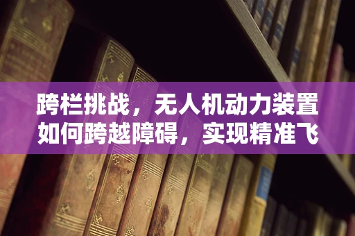 跨栏挑战，无人机动力装置如何跨越障碍，实现精准飞行？